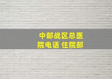 中部战区总医院电话 住院部